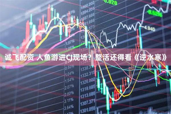 诚飞配资 人鱼游进CJ现场？整活还得看《逆水寒》