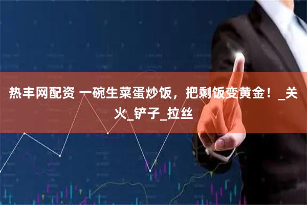 热丰网配资 一碗生菜蛋炒饭，把剩饭变黄金！_关火_铲子_拉丝