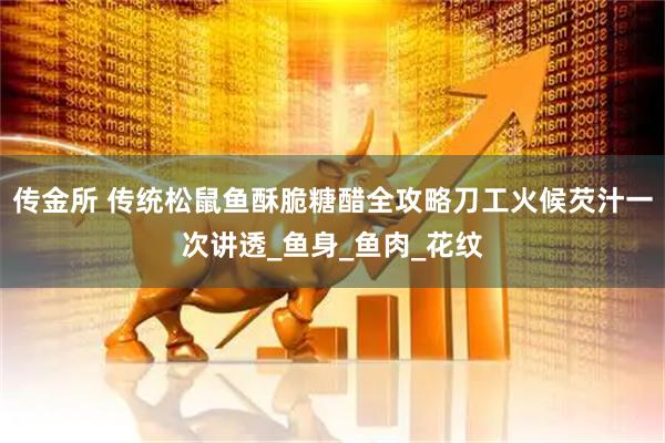 传金所 传统松鼠鱼酥脆糖醋全攻略刀工火候芡汁一次讲透_鱼身_鱼肉_花纹