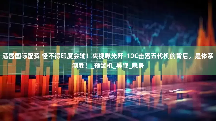 港盛国际配资 怪不得印度会输！央视曝光歼-10C击落五代机的背后，是体系制胜！_预警机_导弹_隐身