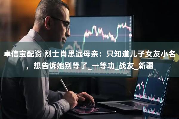 卓信宝配资 烈士肖思远母亲：只知道儿子女友小名，想告诉她别等了_一等功_战友_新疆