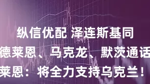 纵信优配 泽连斯基同一天与冯德莱恩、马克龙、默茨通话！冯德莱恩：将全力支持乌克兰！泽连斯基：有必要尽快结束俄乌冲突