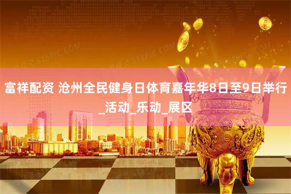 富祥配资 沧州全民健身日体育嘉年华8日至9日举行_活动_乐动_展区