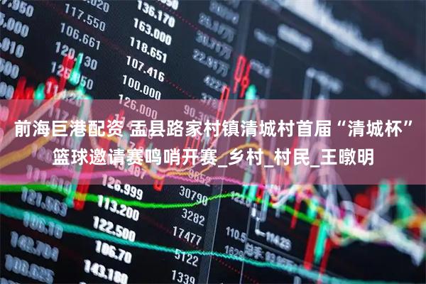 前海巨港配资 盂县路家村镇清城村首届“清城杯”篮球邀请赛鸣哨开赛_乡村_村民_王暾明