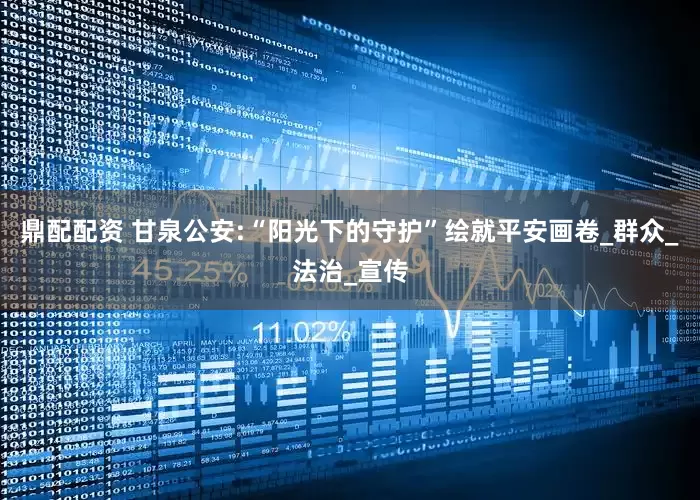 鼎配配资 甘泉公安:“阳光下的守护”绘就平安画卷_群众_法治_宣传