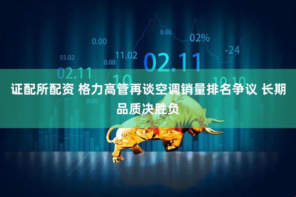 证配所配资 格力高管再谈空调销量排名争议 长期品质决胜负