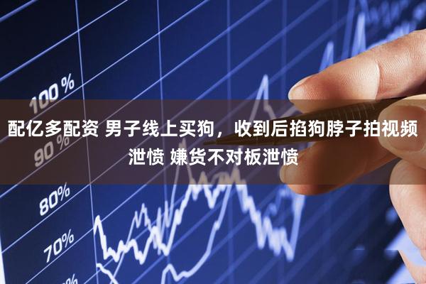 配亿多配资 男子线上买狗，收到后掐狗脖子拍视频泄愤 嫌货不对板泄愤