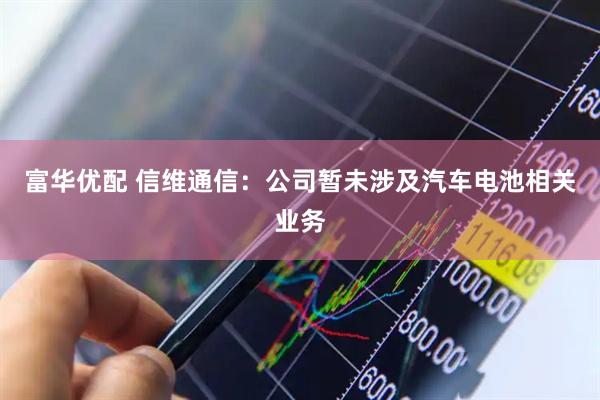 富华优配 信维通信：公司暂未涉及汽车电池相关业务