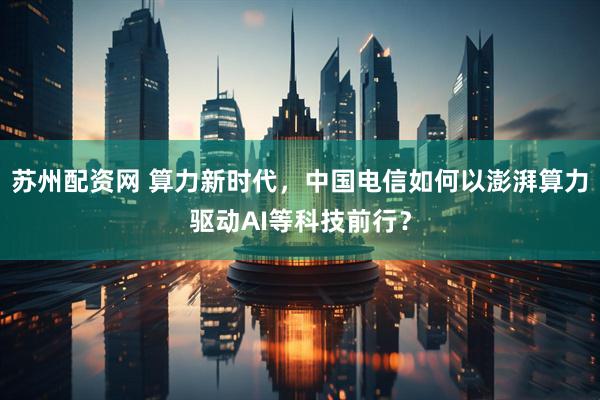 苏州配资网 算力新时代，中国电信如何以澎湃算力驱动AI等科技前行？