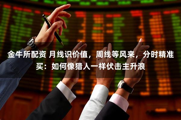 金牛所配资 月线识价值，周线等风来，分时精准买：如何像猎人一样伏击主升浪