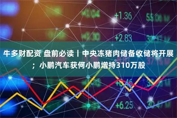 牛多财配资 盘前必读丨中央冻猪肉储备收储将开展；小鹏汽车获何小鹏增持310万股