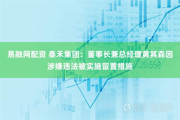 易融网配资 泰禾集团：董事长兼总经理黄其森因涉嫌违法被实施留置措施