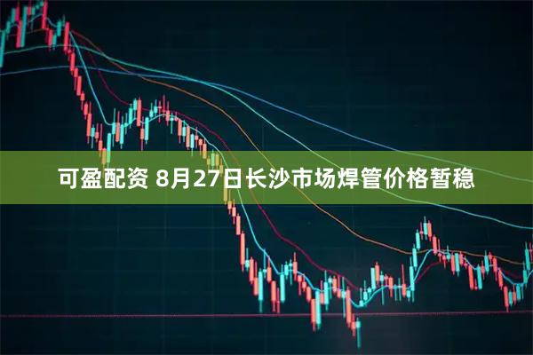 可盈配资 8月27日长沙市场焊管价格暂稳