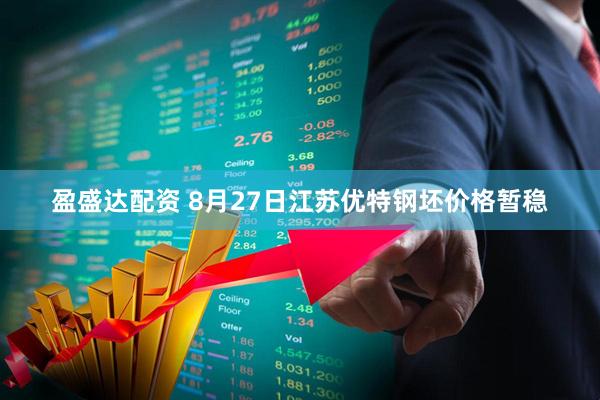 盈盛达配资 8月27日江苏优特钢坯价格暂稳