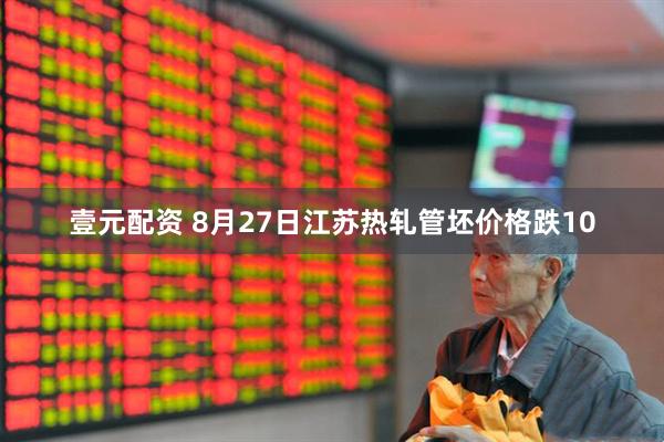壹元配资 8月27日江苏热轧管坯价格跌10