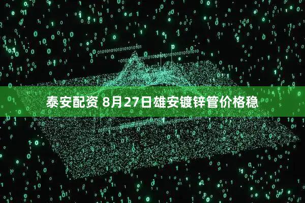 泰安配资 8月27日雄安镀锌管价格稳