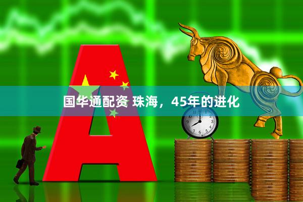 国华通配资 珠海，45年的进化