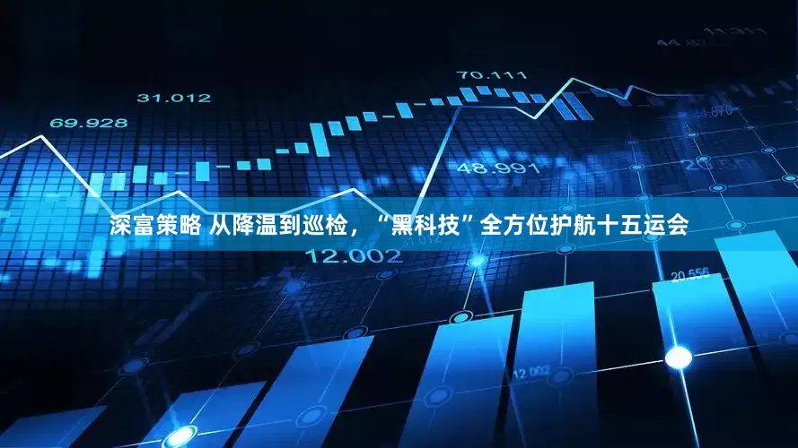 深富策略 从降温到巡检，“黑科技”全方位护航十五运会