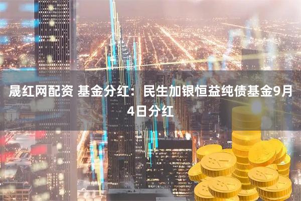 晟红网配资 基金分红：民生加银恒益纯债基金9月4日分红