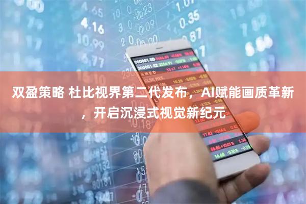 双盈策略 杜比视界第二代发布，AI赋能画质革新，开启沉浸式视觉新纪元