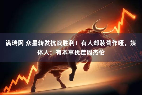 满瑞网 众星转发抗战胜利！有人却装聋作哑，媒体人：有本事找茬周杰伦