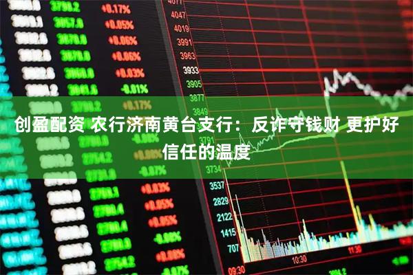 创盈配资 农行济南黄台支行：反诈守钱财 更护好信任的温度