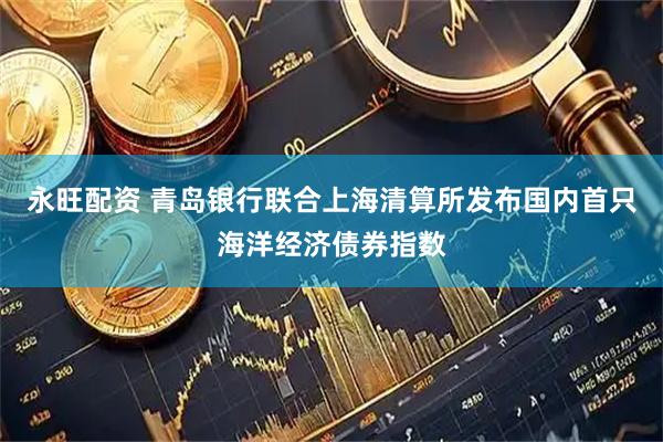 永旺配资 青岛银行联合上海清算所发布国内首只海洋经济债券指数