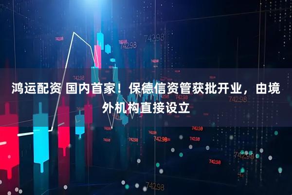 鸿运配资 国内首家！保德信资管获批开业，由境外机构直接设立