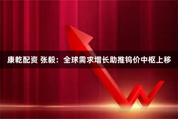 康乾配资 张毅：全球需求增长助推钨价中枢上移