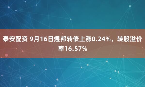 泰安配资 9月16日煜邦转债上涨0.24%，转股溢价率16.57%