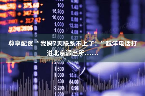 尊享配资 “我妈7天联系不上了！”越洋电话打进北京派出所……