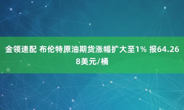 金领速配 布伦特原油期货涨幅扩大至1% 报64.268美元/桶