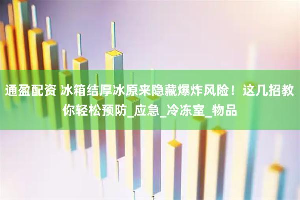 通盈配资 冰箱结厚冰原来隐藏爆炸风险！这几招教你轻松预防_应急_冷冻室_物品