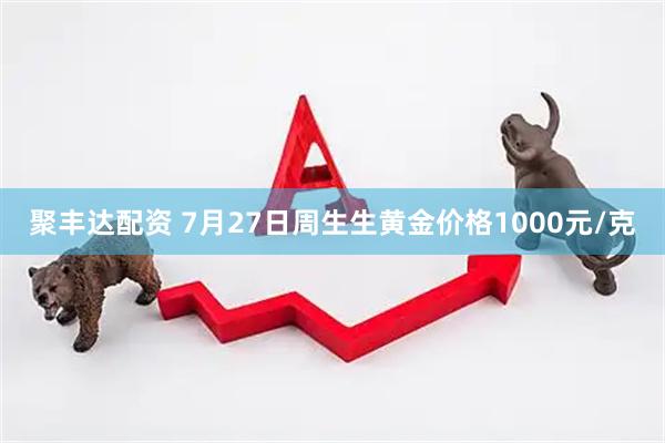 聚丰达配资 7月27日周生生黄金价格1000元/克