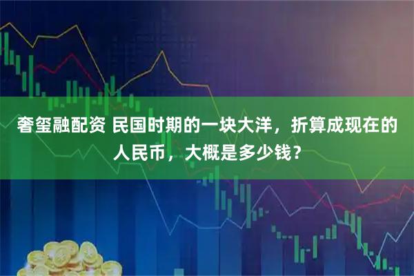 奢玺融配资 民国时期的一块大洋，折算成现在的人民币，大概是多少钱？