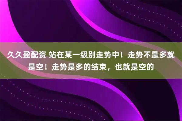 久久盈配资 站在某一级别走势中！走势不是多就是空！走势是多的结束，也就是空的