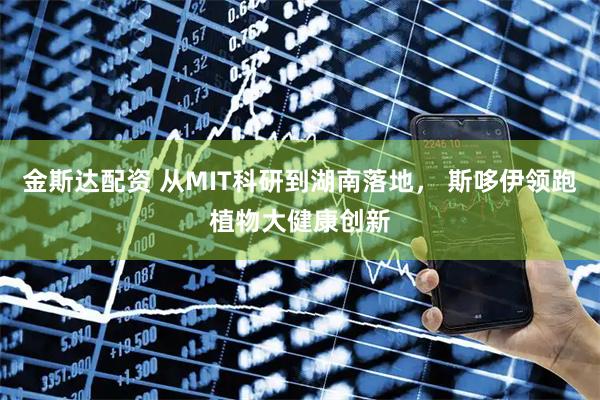金斯达配资 从MIT科研到湖南落地， 斯哆伊领跑植物大健康创新