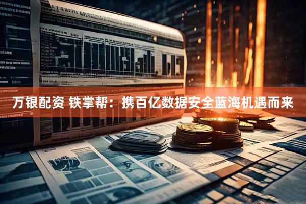 万银配资 铁掌帮：携百亿数据安全蓝海机遇而来