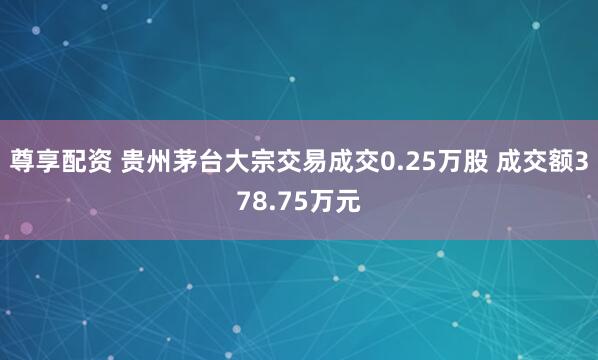 尊享配资 贵州茅台大宗交易成交0.25万股 成交额378.75万元