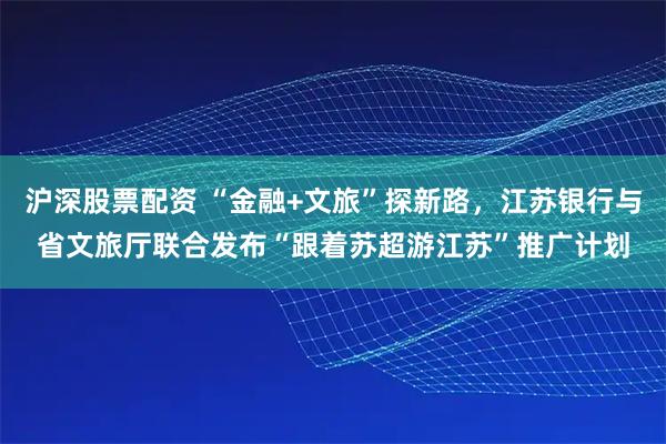 沪深股票配资 “金融+文旅”探新路，江苏银行与省文旅厅联合发布“跟着苏超游江苏”推广计划